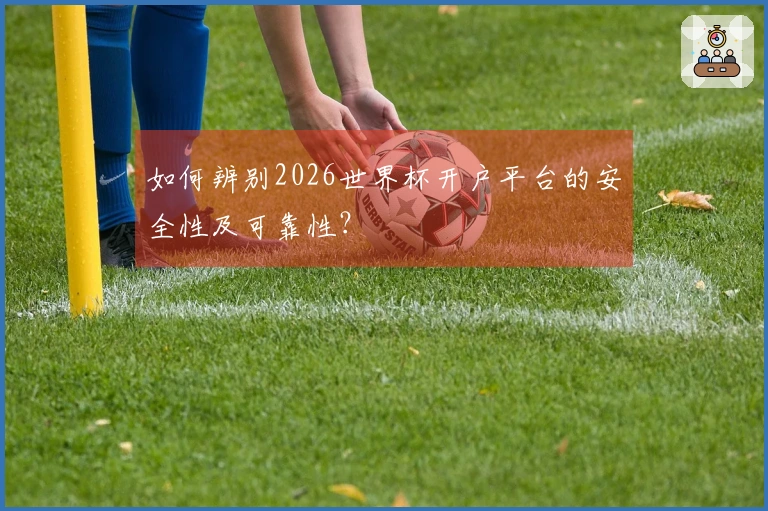 如何辨别2026世界杯开户平台的安全性及可靠性？