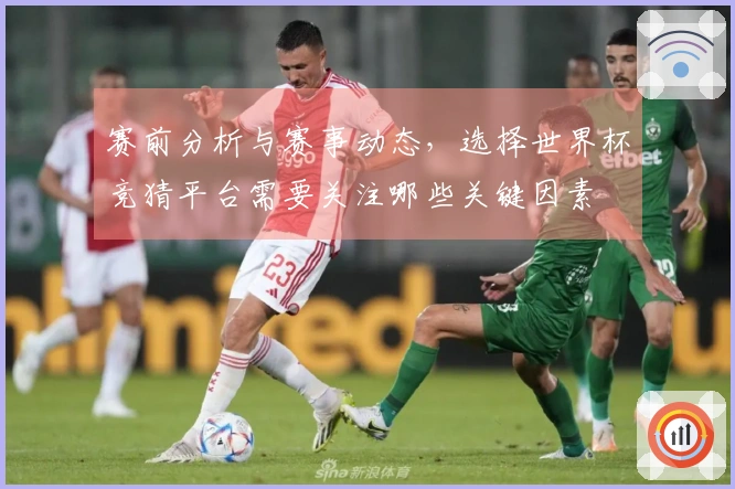 赛前分析与赛事动态，选择世界杯竞猜平台需要关注哪些关键因素