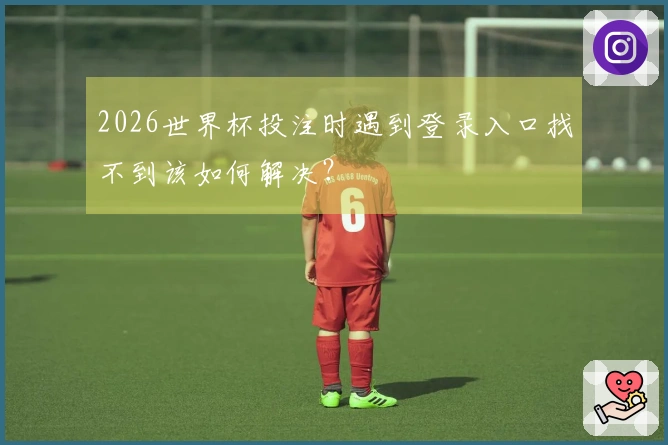 2026世界杯投注时遇到登录入口找不到该如何解决？