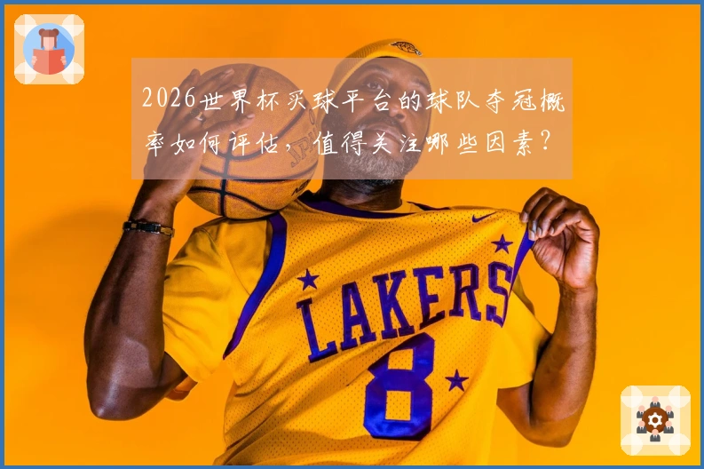 2026世界杯买球平台的球队夺冠概率如何评估，值得关注哪些因素？